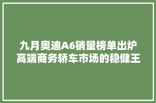 九月奥迪A6销量榜单出炉高端商务轿车市场的稳健王者