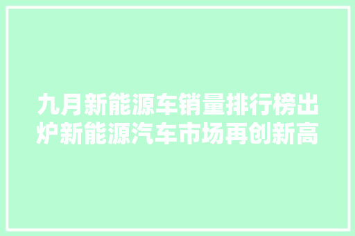 九月新能源车销量排行榜出炉新能源汽车市场再创新高，未来发展可期