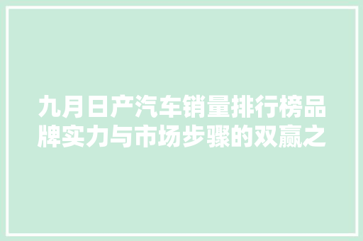 九月日产汽车销量排行榜品牌实力与市场步骤的双赢之路