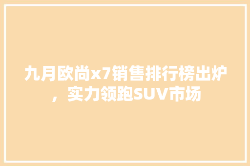 九月欧尚x7销售排行榜出炉，实力领跑SUV市场