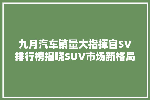 九月汽车销量大指挥官SV排行榜揭晓SUV市场新格局下的霸主之争