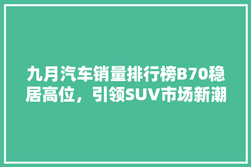 九月汽车销量排行榜B70稳居高位，引领SUV市场新潮流