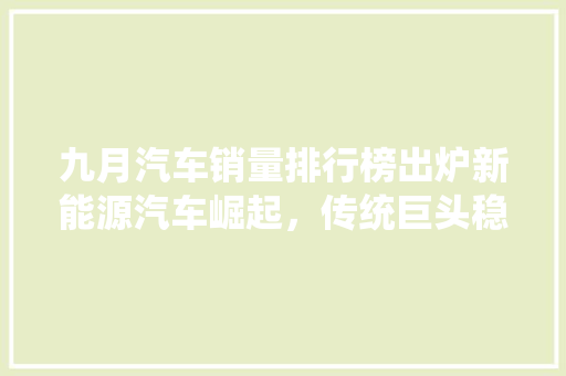 九月汽车销量排行榜出炉新能源汽车崛起，传统巨头稳居前列