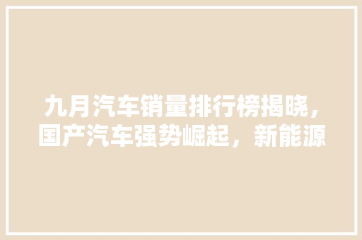 九月汽车销量排行榜揭晓，国产汽车强势崛起，新能源汽车市场再创新高