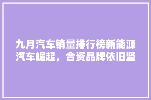 九月汽车销量排行榜新能源汽车崛起，合资品牌依旧坚挺