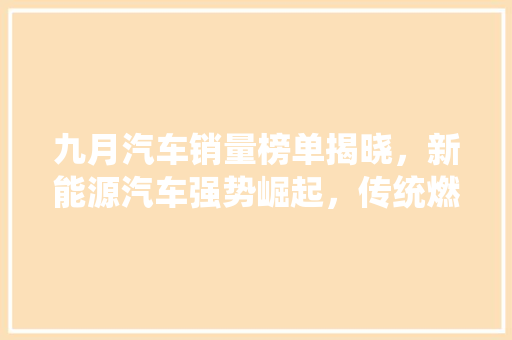 九月汽车销量榜单揭晓，新能源汽车强势崛起，传统燃油车面临挑战