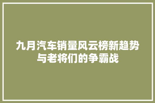 九月汽车销量风云榜新趋势与老将们的争霸战