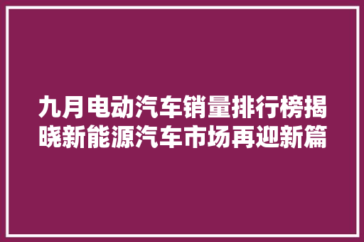 九月电动汽车销量排行榜揭晓新能源汽车市场再迎新篇章