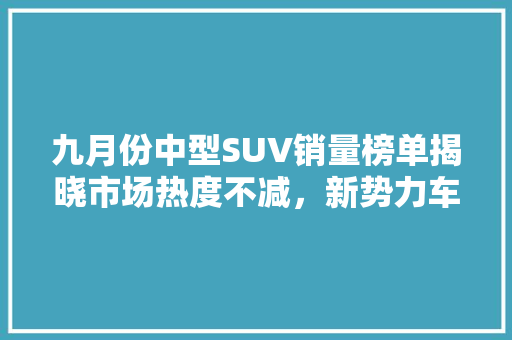 九月份中型SUV销量榜单揭晓市场热度不减，新势力车型崛起