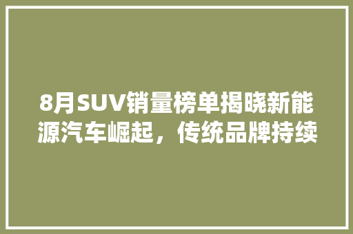8月SUV销量榜单揭晓新能源汽车崛起，传统品牌持续发力