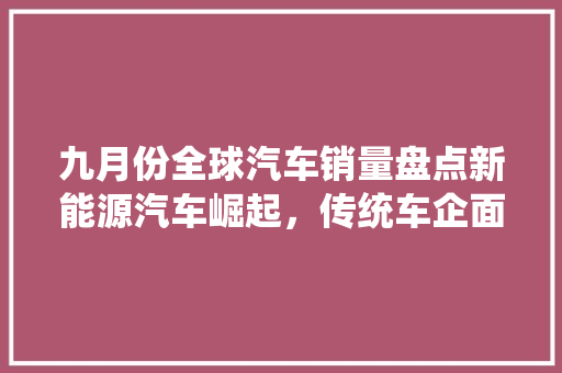 九月份全球汽车销量盘点新能源汽车崛起，传统车企面临挑战