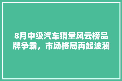 8月中级汽车销量风云榜品牌争霸，市场格局再起波澜