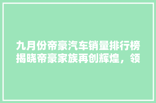 九月份帝豪汽车销量排行榜揭晓帝豪家族再创辉煌，领跑家轿市场