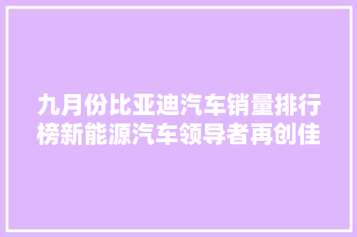 九月份比亚迪汽车销量排行榜新能源汽车领导者再创佳绩