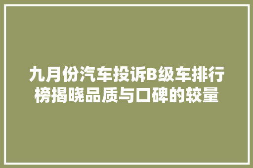 九月份汽车投诉B级车排行榜揭晓品质与口碑的较量