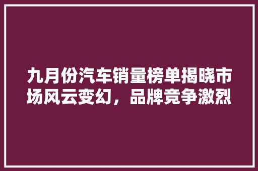 九月份汽车销量榜单揭晓市场风云变幻，品牌竞争激烈