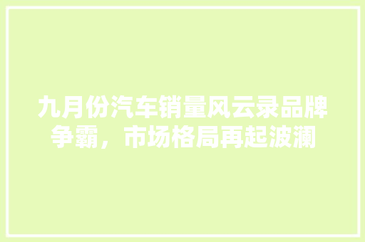 九月份汽车销量风云录品牌争霸，市场格局再起波澜