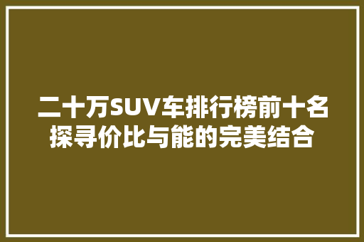 二十万SUV车排行榜前十名探寻价比与能的完美结合