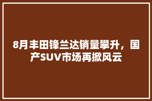 8月丰田锋兰达销量攀升，国产SUV市场再掀风云