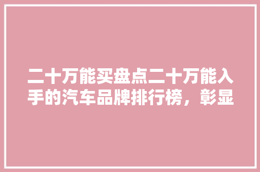二十万能买盘点二十万能入手的汽车品牌排行榜，彰显品质与价比