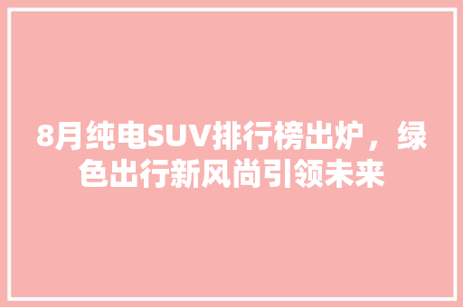 8月纯电SUV排行榜出炉，绿色出行新风尚引领未来