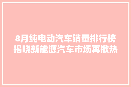 8月纯电动汽车销量排行榜揭晓新能源汽车市场再掀热潮