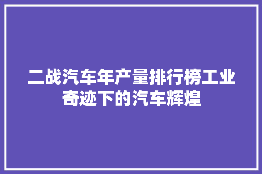 二战汽车年产量排行榜工业奇迹下的汽车辉煌