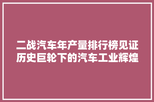 二战汽车年产量排行榜见证历史巨轮下的汽车工业辉煌