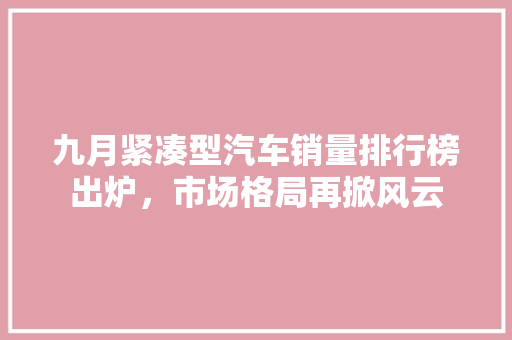 九月紧凑型汽车销量排行榜出炉，市场格局再掀风云