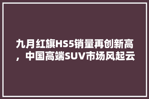 九月红旗HS5销量再创新高，中国高端SUV市场风起云涌