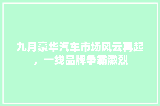 九月豪华汽车市场风云再起，一线品牌争霸激烈