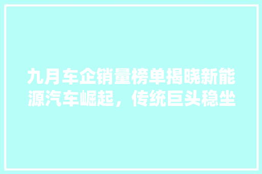 九月车企销量榜单揭晓新能源汽车崛起，传统巨头稳坐江山