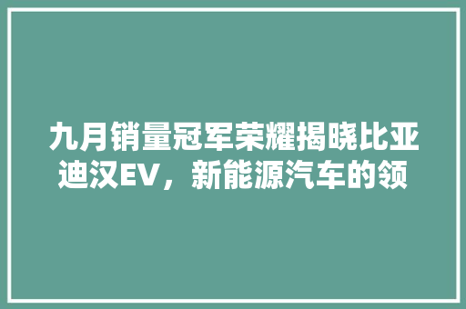 九月销量冠军荣耀揭晓比亚迪汉EV，新能源汽车的领军者