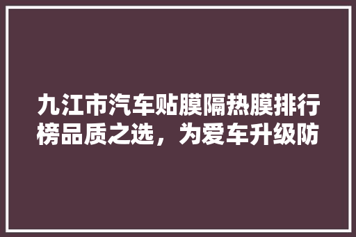 九江市汽车贴膜隔热膜排行榜品质之选，为爱车升级防晒护眼之路