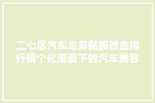 二七区汽车车身贴膜改色排行榜个化潮流下的汽车美容新趋势