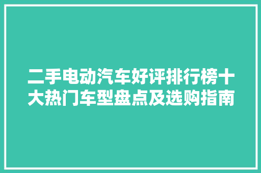 二手电动汽车好评排行榜十大热门车型盘点及选购指南