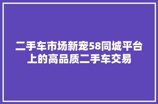 二手车市场新宠58同城平台上的高品质二手车交易