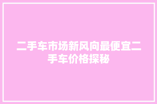 二手车市场新风向最便宜二手车价格探秘