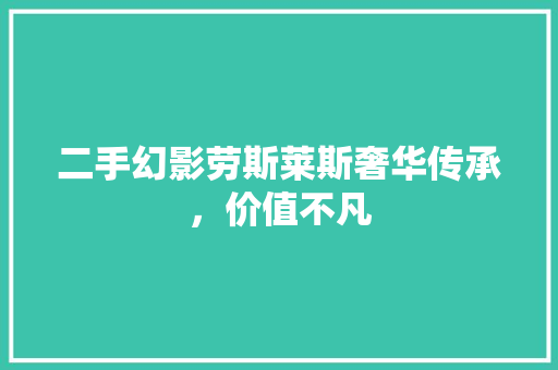 二手幻影劳斯莱斯奢华传承，价值不凡
