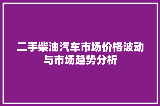 二手柴油汽车市场价格波动与市场趋势分析