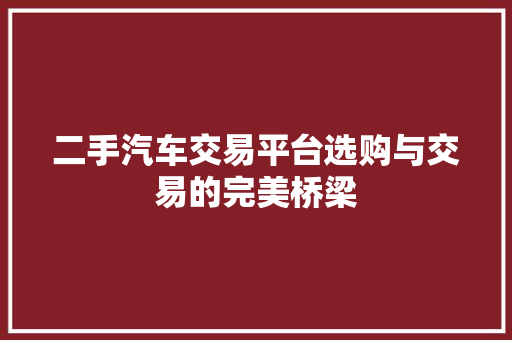 二手汽车交易平台选购与交易的完美桥梁