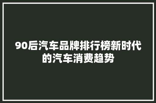 90后汽车品牌排行榜新时代的汽车消费趋势