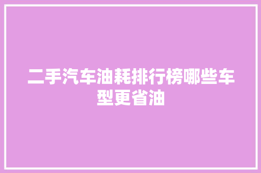二手汽车油耗排行榜哪些车型更省油