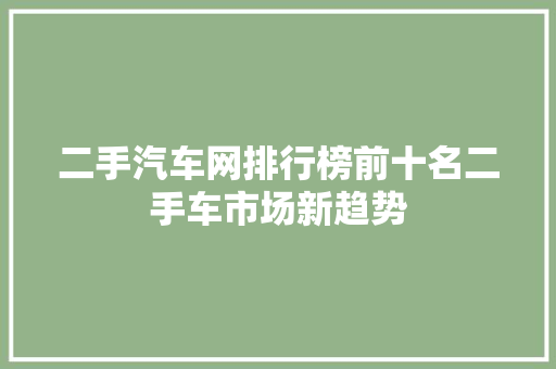 二手汽车网排行榜前十名二手车市场新趋势
