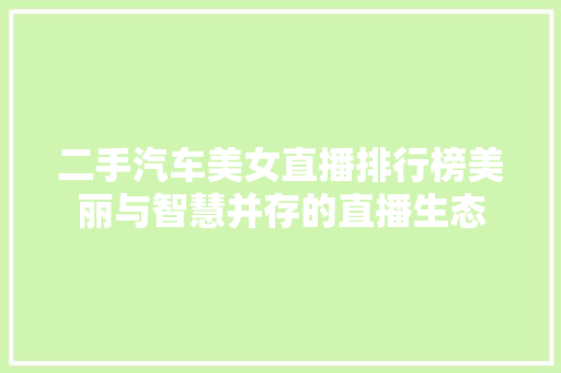 二手汽车美女直播排行榜美丽与智慧并存的直播生态
