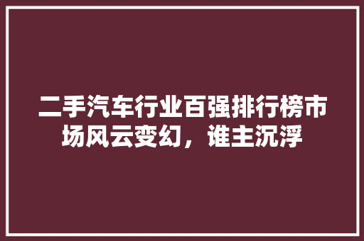 二手汽车行业百强排行榜市场风云变幻，谁主沉浮