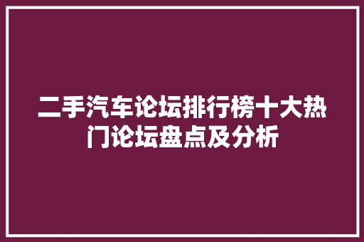二手汽车论坛排行榜十大热门论坛盘点及分析