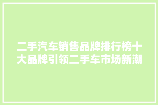 二手汽车销售品牌排行榜十大品牌引领二手车市场新潮流