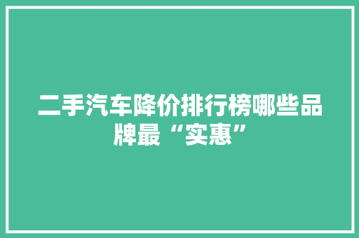 二手汽车降价排行榜哪些品牌最“实惠”