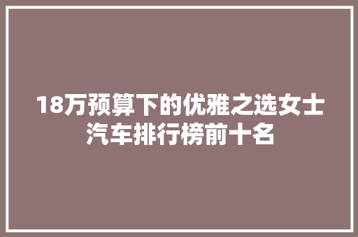 18万预算下的优雅之选女士汽车排行榜前十名